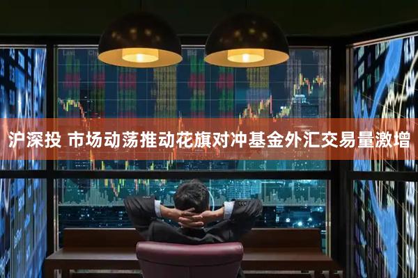 沪深投 市场动荡推动花旗对冲基金外汇交易量激增