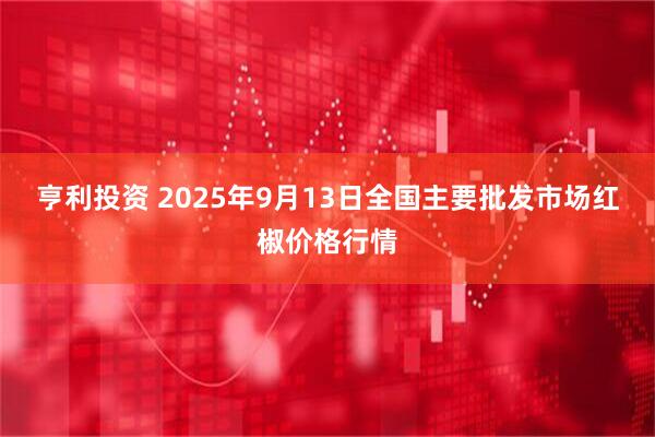 亨利投资 2025年9月13日全国主要批发市场红椒价格行情