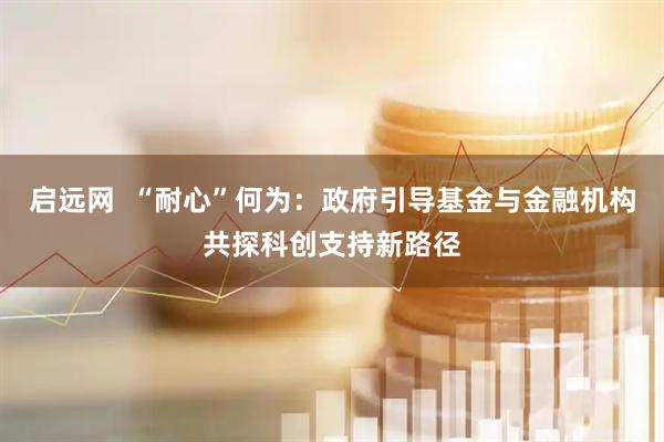 启远网  “耐心”何为：政府引导基金与金融机构共探科创支持新路径