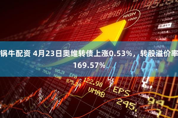锅牛配资 4月23日奥维转债上涨0.53%，转股溢价率169.57%