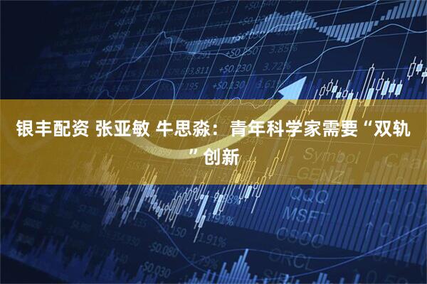 银丰配资 张亚敏 牛思淼：青年科学家需要“双轨”创新